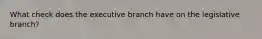 What check does the executive branch have on the legislative branch?