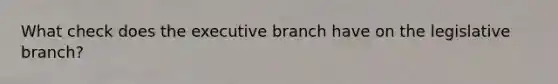 What check does the executive branch have on the legislative branch?