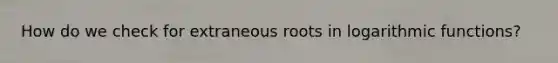 How do we check for extraneous roots in <a href='https://www.questionai.com/knowledge/kWfSazUsfc-logarithmic-functions' class='anchor-knowledge'>logarithmic functions</a>?