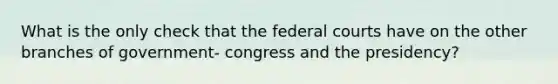 What is the only check that the federal courts have on the other branches of government- congress and the presidency?