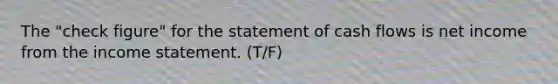 The "check figure" for the statement of cash flows is net income from the income statement. (T/F)