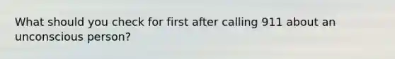 What should you check for first after calling 911 about an unconscious person?