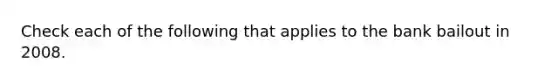 Check each of the following that applies to the bank bailout in 2008.