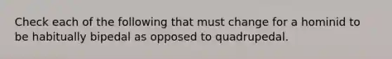 Check each of the following that must change for a hominid to be habitually bipedal as opposed to quadrupedal.