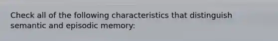 Check all of the following characteristics that distinguish semantic and episodic memory: