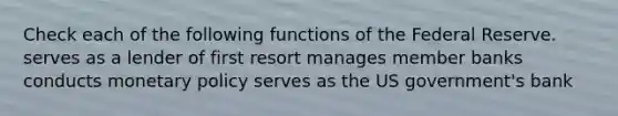 Check each of the following functions of the Federal Reserve. serves as a lender of first resort manages member banks conducts monetary policy serves as the US government's bank