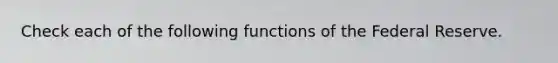 Check each of the following functions of the Federal Reserve.