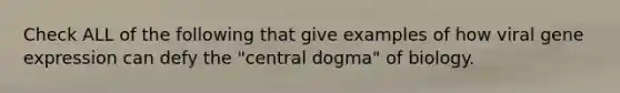 Check ALL of the following that give examples of how viral <a href='https://www.questionai.com/knowledge/kFtiqWOIJT-gene-expression' class='anchor-knowledge'>gene expression</a> can defy the "central dogma" of biology.