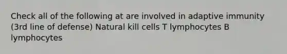 Check all of the following at are involved in adaptive immunity (3rd line of defense) Natural kill cells T lymphocytes B lymphocytes