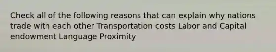 Check all of the following reasons that can explain why nations trade with each other Transportation costs Labor and Capital endowment Language Proximity