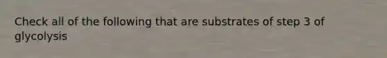 Check all of the following that are substrates of step 3 of glycolysis