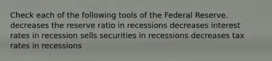 Check each of the following tools of the Federal Reserve. decreases the reserve ratio in recessions decreases interest rates in recession sells securities in recessions decreases tax rates in recessions