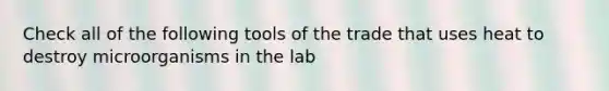 Check all of the following tools of the trade that uses heat to destroy microorganisms in the lab