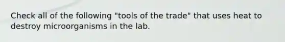 Check all of the following "tools of the trade" that uses heat to destroy microorganisms in the lab.