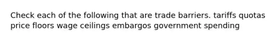 Check each of the following that are trade barriers. tariffs quotas price floors wage ceilings embargos government spending