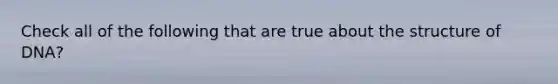 Check all of the following that are true about the structure of DNA?