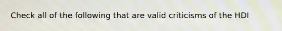 Check all of the following that are valid criticisms of the HDI