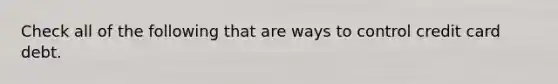 Check all of the following that are ways to control credit card debt.