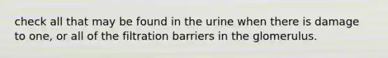 check all that may be found in the urine when there is damage to one, or all of the filtration barriers in the glomerulus.