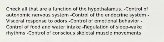 Check all that are a function of the hypothalamus. -Control of autonomic nervous system -Control of the endocrine system -Visceral response to odors -Control of emotional behavior -Control of food and water intake -Regulation of sleep-wake rhythms -Control of conscious skeletal muscle movements