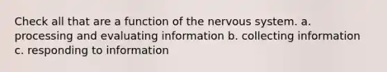 Check all that are a function of the <a href='https://www.questionai.com/knowledge/kThdVqrsqy-nervous-system' class='anchor-knowledge'>nervous system</a>. a. processing and evaluating information b. collecting information c. responding to information