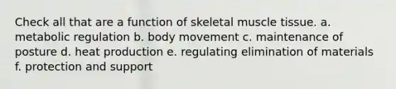 Check all that are a function of skeletal muscle tissue. a. metabolic regulation b. body movement c. maintenance of posture d. heat production e. regulating elimination of materials f. protection and support