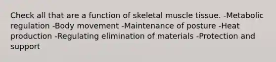 Check all that are a function of skeletal muscle tissue. -Metabolic regulation -Body movement -Maintenance of posture -Heat production -Regulating elimination of materials -Protection and support