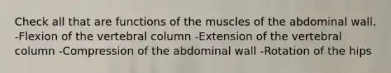 Check all that are functions of the muscles of the abdominal wall. -Flexion of the vertebral column -Extension of the vertebral column -Compression of the abdominal wall -Rotation of the hips