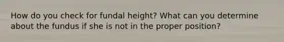 How do you check for fundal height? What can you determine about the fundus if she is not in the proper position?