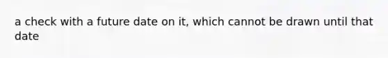 a check with a future date on it, which cannot be drawn until that date