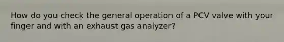 How do you check the general operation of a PCV valve with your finger and with an exhaust gas analyzer?