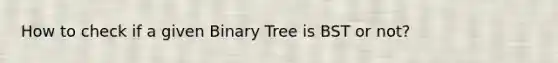 How to check if a given Binary Tree is BST or not?