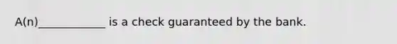A(n)____________ is a check guaranteed by the bank.