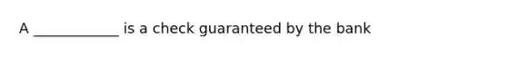 A ____________ is a check guaranteed by the bank