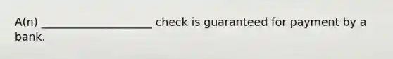 A(n) ____________________ check is guaranteed for payment by a bank.