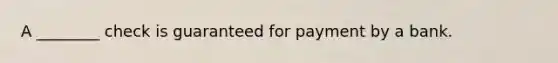 A ________ check is guaranteed for payment by a bank.