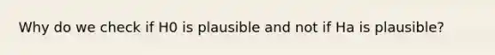 Why do we check if H0 is plausible and not if Ha is plausible?