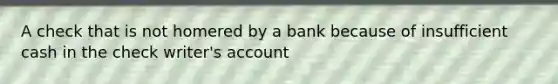 A check that is not homered by a bank because of insufficient cash in the check writer's account