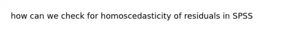 how can we check for homoscedasticity of residuals in SPSS