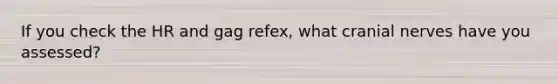 If you check the HR and gag refex, what cranial nerves have you assessed?