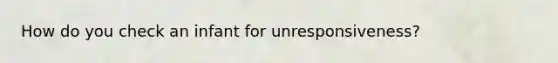 How do you check an infant for unresponsiveness?