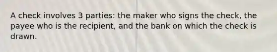 A check involves 3 parties: the maker who signs the check, the payee who is the recipient, and the bank on which the check is drawn.