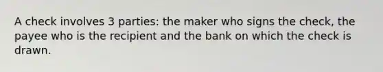 A check involves 3 parties: the maker who signs the check, the payee who is the recipient and the bank on which the check is drawn.