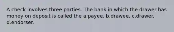 A check involves three parties. The bank in which the drawer has money on deposit is called the a.payee. b.drawee. c.drawer. d.endorser.