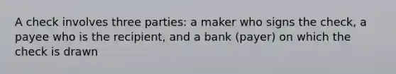 A check involves three parties: a maker who signs the check, a payee who is the recipient, and a bank (payer) on which the check is drawn