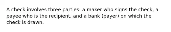 A check involves three parties: a maker who signs the check, a payee who is the recipient, and a bank (payer) on which the check is drawn.