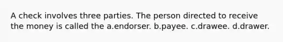 A check involves three parties. The person directed to receive the money is called the a.endorser. b.payee. c.drawee. d.drawer.