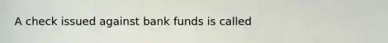 A check issued against bank funds is called