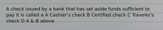 A check issued by a bank that has set aside funds sufficient to pay it is called a A Cashier's check B Certified check C Traveler's check D A & B above