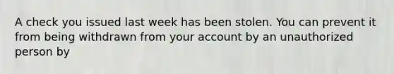 A check you issued last week has been stolen. You can prevent it from being withdrawn from your account by an unauthorized person by